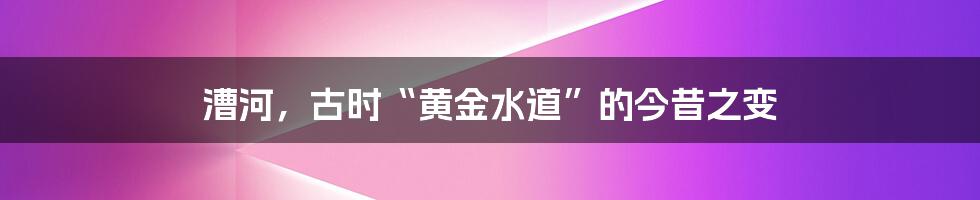 漕河,古时“黄金水道”的今昔之变