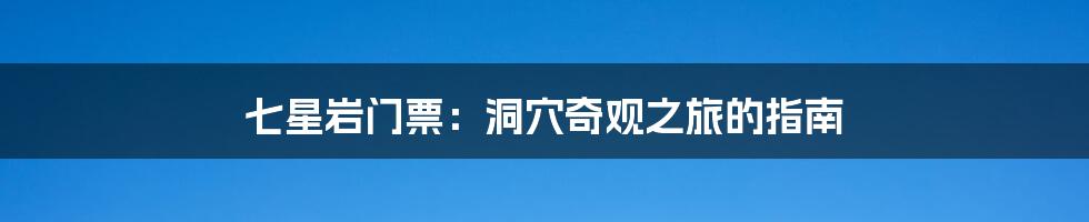 七星岩门票:洞穴奇观之旅的指南