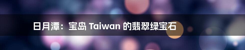 日月潭:宝岛 Taiwan 的翡翠绿宝石