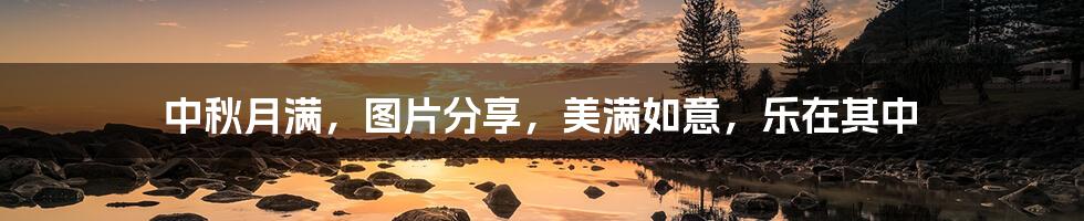 中秋月满,图片分享,美满如意,乐在其中