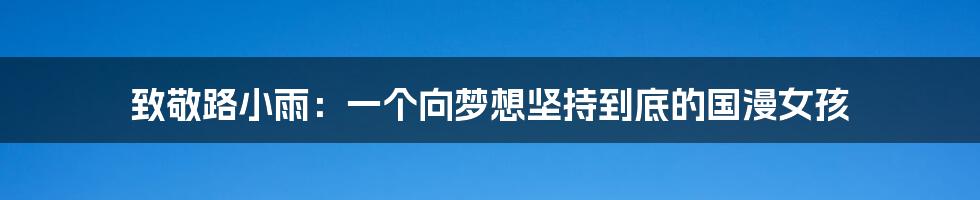 致敬路小雨：一个向梦想坚持到底的国漫女孩