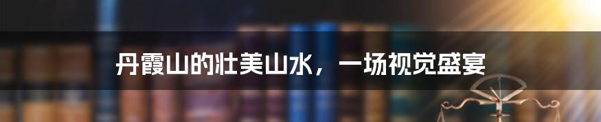 丹霞山的壮美山水,一场视觉盛宴
