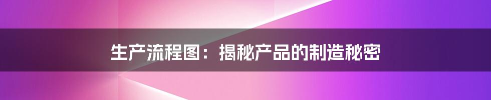 生产流程图:揭秘产品的制造秘密