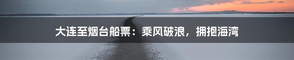 大连至烟台船票:乘风破浪,拥抱海湾
