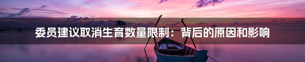委员建议取消生育数量限制:背后的原因和影响