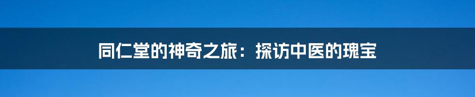 同仁堂的神奇之旅:探访中医的瑰宝
