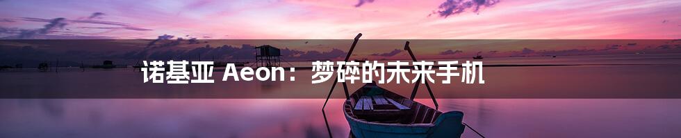 诺基亚 Aeon：梦碎的未来手机