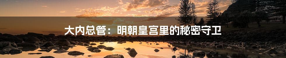 大内总管：明朝皇宫里的秘密守卫