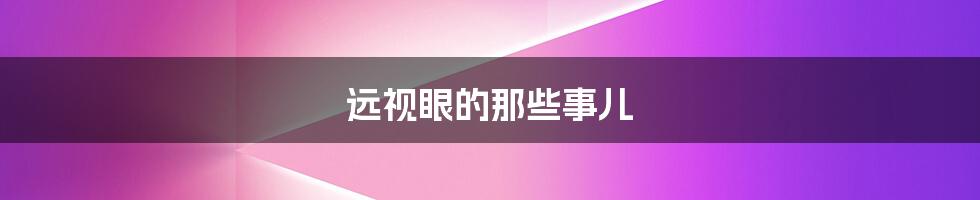 远视眼的那些事儿