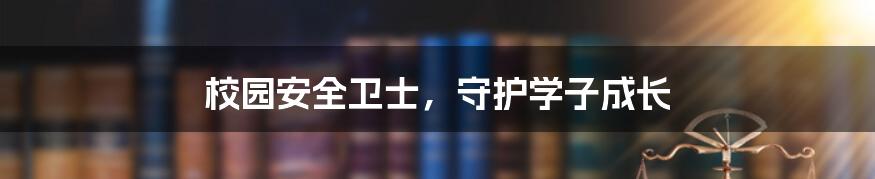 校园安全卫士,守护学子成长