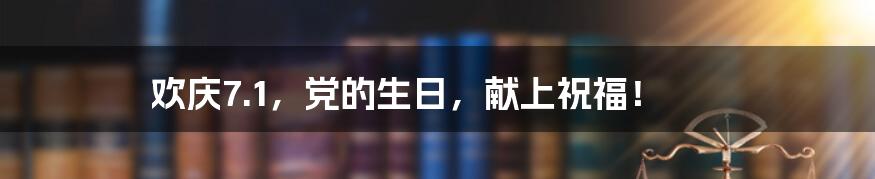 欢庆7.1,党的生日,献上祝福!
