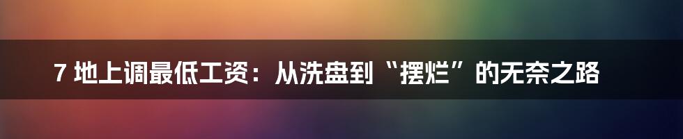 7 地上调最低工资:从洗盘到“摆烂”的无奈之路