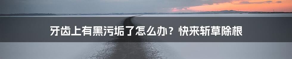 牙齿上有黑污垢了怎么办?快来斩草除根