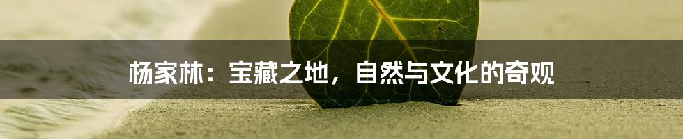 杨家林:宝藏之地,自然与文化的奇观