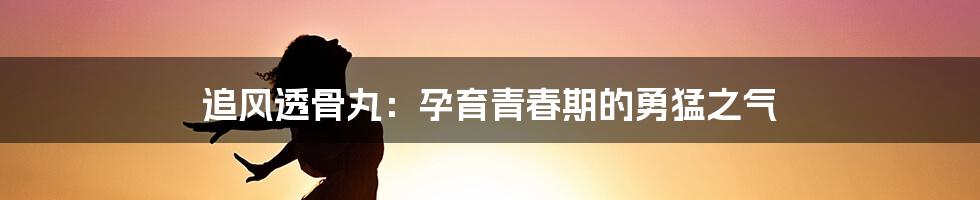 追风透骨丸:孕育青春期的勇猛之气
