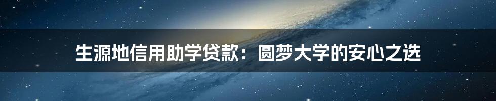 生源地信用助学贷款：圆梦大学的安心之选