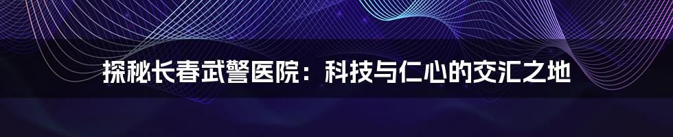 探秘长春武警医院:科技与仁心的交汇之地