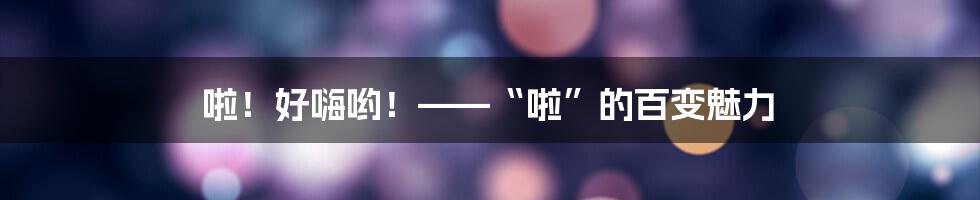 啦!好嗨哟!——“啦”的百变魅力