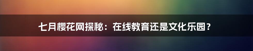 七月樱花网探秘:在线教育还是文化乐园?