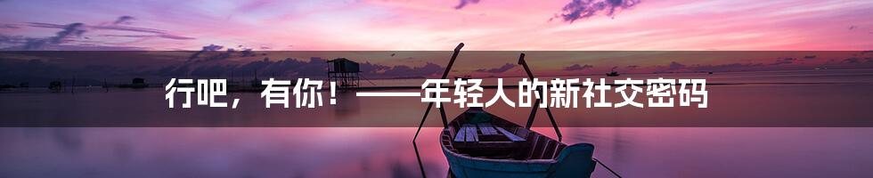 行吧，有你！——年轻人的新社交密码