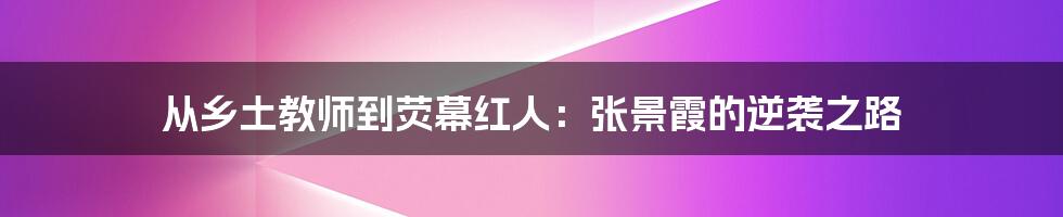 从乡土教师到荧幕红人：张景霞的逆袭之路