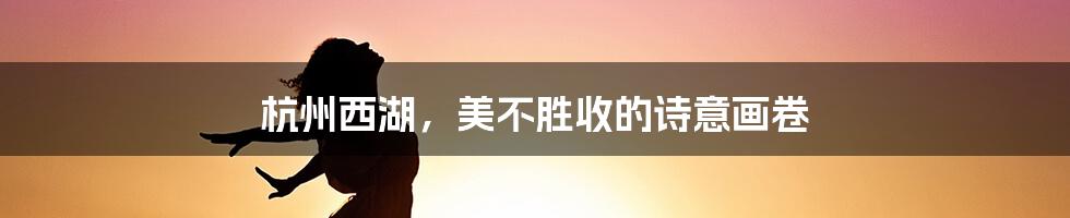 杭州西湖,美不胜收的诗意画卷