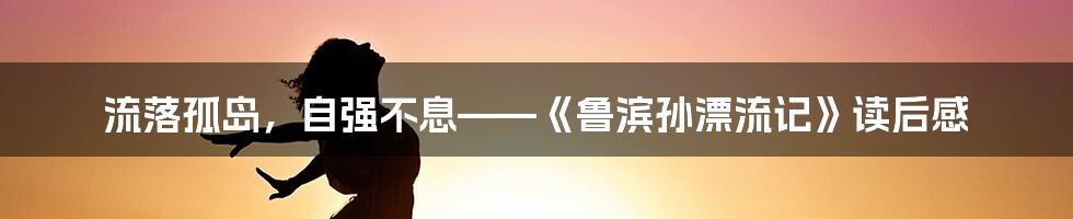 流落孤岛，自强不息——《鲁滨孙漂流记》读后感