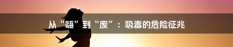 从“嗨”到“废”:吸毒的危险征兆