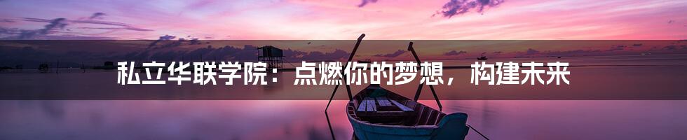 私立华联学院：点燃你的梦想，构建未来