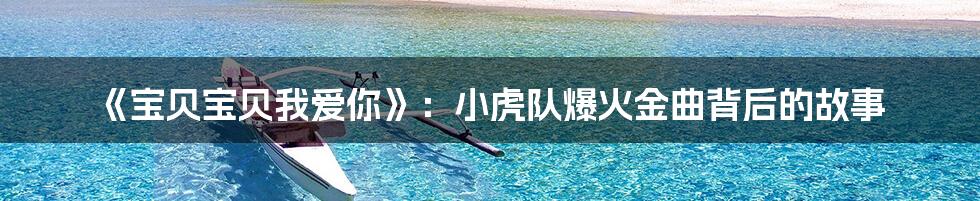 《宝贝宝贝我爱你》:小虎队爆火金曲背后的故事