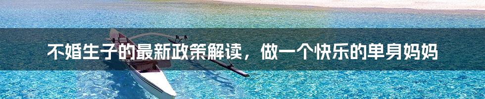 不婚生子的最新政策解读,做一个快乐的单身妈妈