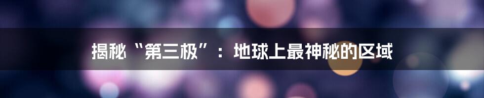 揭秘“第三极”:地球上最神秘的区域