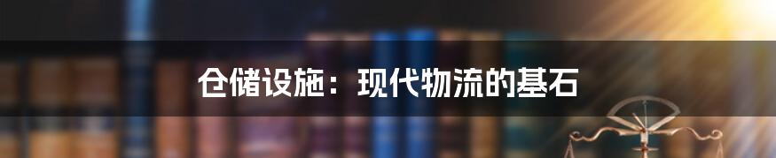 仓储设施：现代物流的基石