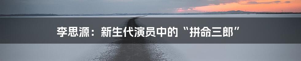 李思源：新生代演员中的“拼命三郎”