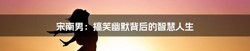 宋南男:搞笑幽默背后的智慧人生