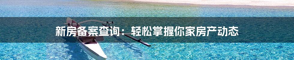 新房备案查询:轻松掌握你家房产动态
