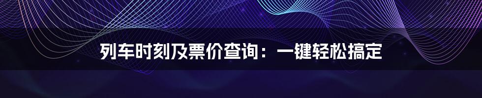 列车时刻及票价查询：一键轻松搞定