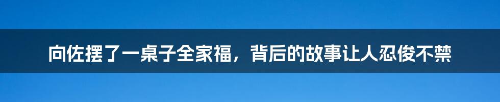 向佐摆了一桌子全家福，背后的故事让人忍俊不禁