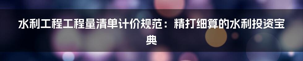 水利工程工程量清单计价规范：精打细算的水利投资宝典