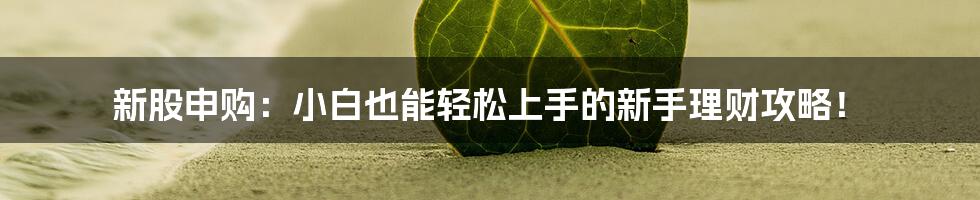 新股申购：小白也能轻松上手的新手理财攻略！