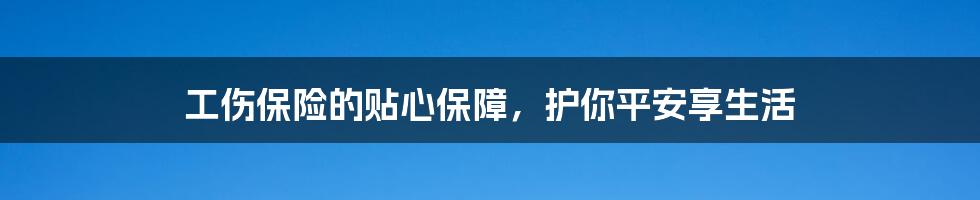 工伤保险的贴心保障,护你平安享生活