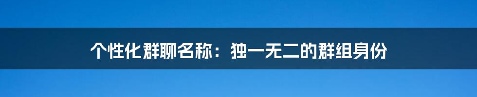个性化群聊名称:独一无二的群组身份