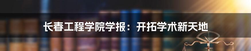 长春工程学院学报:开拓学术新天地