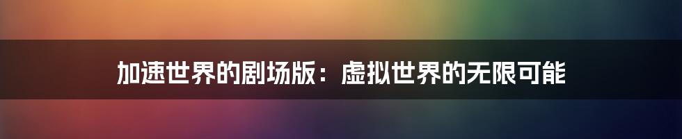 加速世界的剧场版:虚拟世界的无限可能
