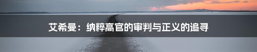 艾希曼:纳粹高官的审判与正义的追寻