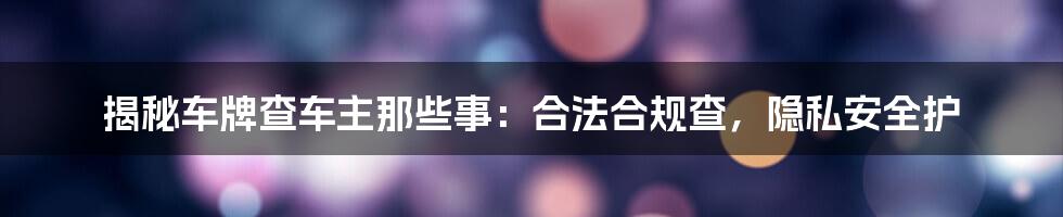揭秘车牌查车主那些事:合法合规查,隐私安全护