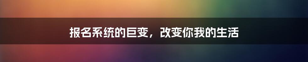 报名系统的巨变,改变你我的生活