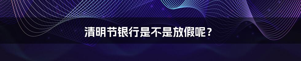 清明节银行是不是放假呢？