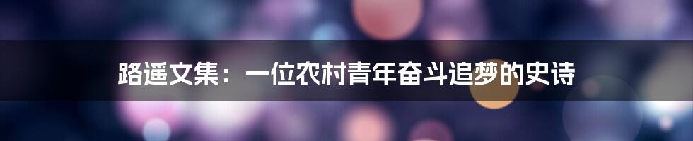路遥文集:一位农村青年奋斗追梦的史诗