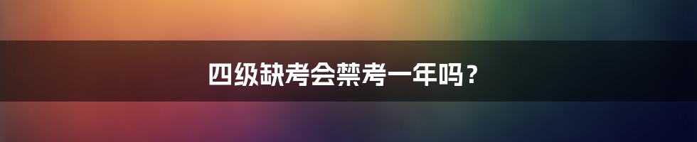 四级缺考会禁考一年吗?